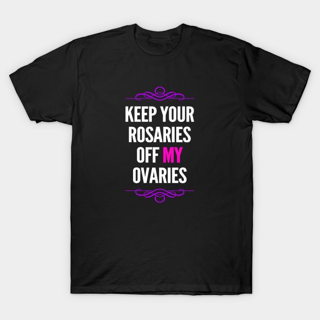 Women's Rights Keep Your Rosaries Off My Ovaries T-Shirt by egcreations